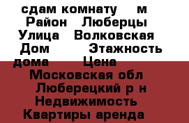 сдам комнату 17 м2 › Район ­ Люберцы › Улица ­ Волковская › Дом ­ 43 › Этажность дома ­ 5 › Цена ­ 12 000 - Московская обл., Люберецкий р-н Недвижимость » Квартиры аренда   